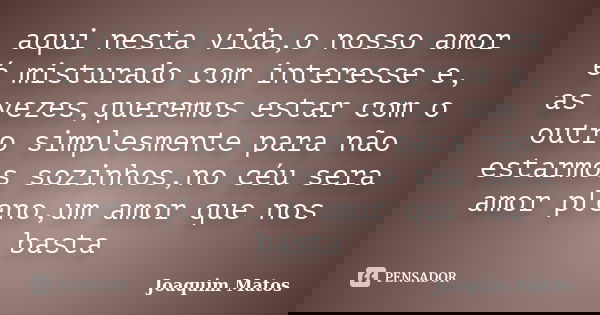 aqui nesta vida,o nosso amor é misturado com interesse e, as vezes,queremos estar com o outro simplesmente para não estarmos sozinhos,no céu sera amor pleno,um ... Frase de Joaquim Matos.