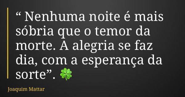 “ Nenhuma noite é mais sóbria que o temor da morte. A alegria se faz dia, com a esperança da sorte”. 🍀... Frase de Joaquim Mattar.