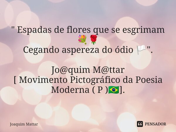 ⁠" Espadas de flores que se esgrimam 💐🌹 Cegando aspereza do ódio 🏳️". Jo@quim M@ttar [ Movimento Pictográfico da Poesia Moderna ( P )🇧🇷].... Frase de Joaquim Mattar.