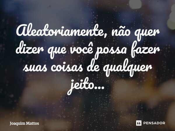 ⁠Aleatoriamente, não quer dizer que você possa fazer suas coisas de qualquer jeito...... Frase de Joaquim Mattos.