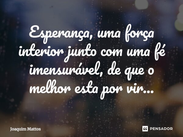 ⁠Esperança, uma força interior junto com uma fé imensurável, de que o melhor esta por vir...... Frase de Joaquim Mattos.
