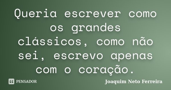 Queria escrever como os grandes clássicos, como não sei, escrevo apenas com o coração.... Frase de Joaquim Neto Ferreira.