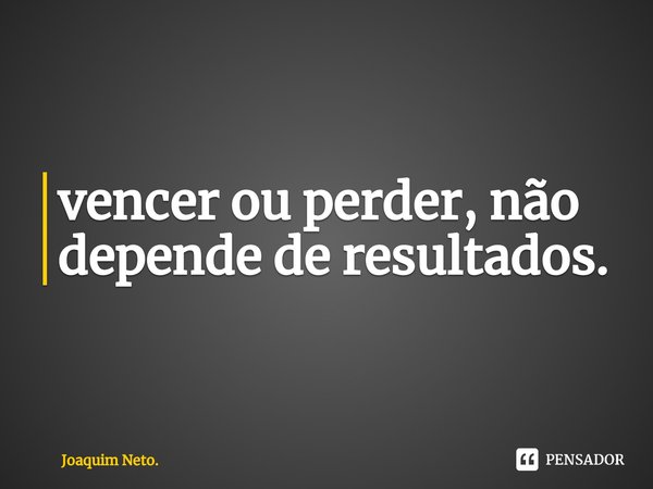 ⁠vencer ou perder, não depende de resultados.... Frase de Joaquim Neto..