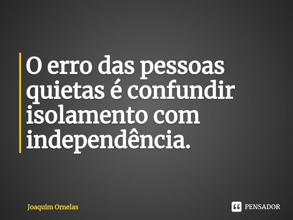 ⁠O erro das pessoas quietas é confundir isolamento com independência.... Frase de Joaquim Ornelas.