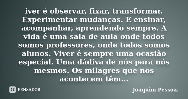 iver é observar, fixar, transformar. Experimentar mudanças. E ensinar, acompanhar, aprendendo sempre. A vida é uma sala de aula onde todos somos professores, on... Frase de Joaquim Pessoa.