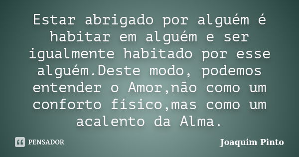 Estar abrigado por alguém é habitar em alguém e ser igualmente habitado por esse alguém.Deste modo, podemos entender o Amor,não como um conforto físico,mas como... Frase de Joaquim Pinto.