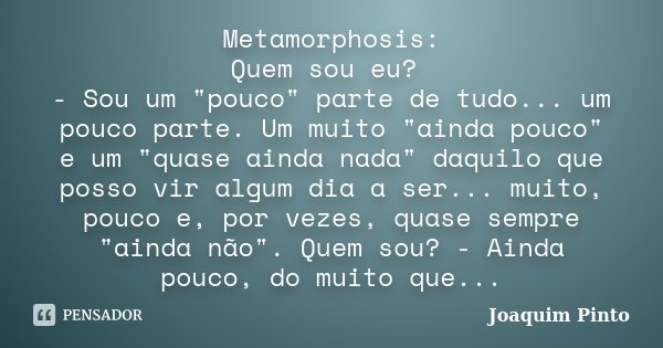 Metamorphosis: Quem sou eu? - Sou um "pouco" parte de tudo... um pouco parte. Um muito "ainda pouco" e um "quase ainda nada" daqui... Frase de Joaquim Pinto.
