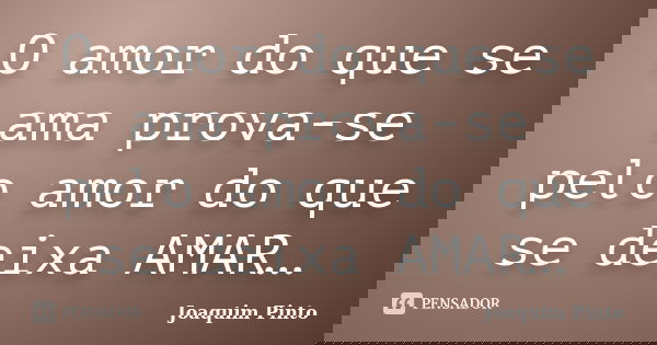 O amor do que se ama prova-se pelo amor do que se deixa AMAR…... Frase de Joaquim Pinto.