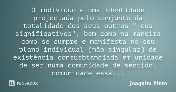 O índivíduo é uma identidade projectada pelo conjunto da totalidade dos seus outros " eus significativos", bem como na maneira como se cumpre e manife... Frase de Joaquim Pinto.