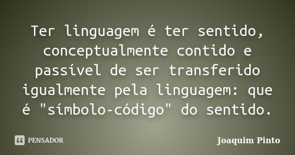 Ter linguagem é ter sentido, conceptualmente contido e passível de ser transferido igualmente pela linguagem: que é "símbolo-código" do sentido.... Frase de Joaquim Pinto.