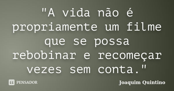 "A vida não é propriamente um filme que se possa rebobinar e recomeçar vezes sem conta."... Frase de Joaquim Quintino.