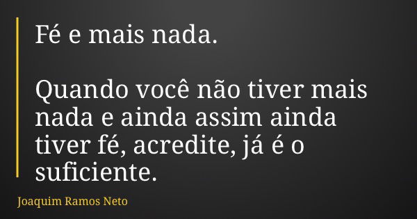 Fé e mais nada. Quando você não tiver mais nada e ainda assim ainda tiver fé, acredite, já é o suficiente.... Frase de Joaquim Ramos Neto.