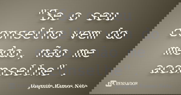 "Se o seu conselho vem do medo, não me aconselhe".... Frase de Joaquim Ramos Neto.