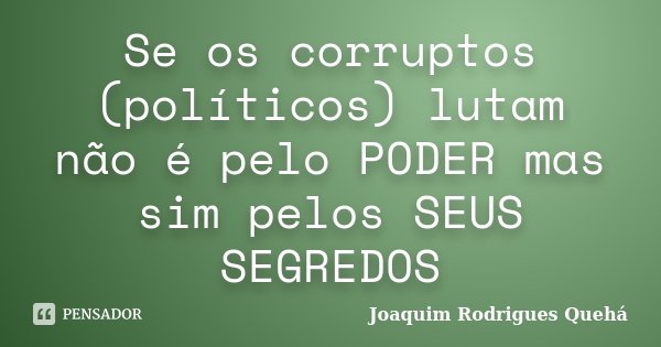 Se os corruptos (políticos) lutam não é pelo PODER mas sim pelos SEUS SEGREDOS... Frase de joaquim Rodrigues Queha.