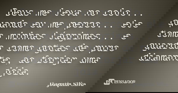 Deus me leva no colo... quando eu me perco... ele toma minhas lágrimas... e guarda como gotas de puro diamante, ao forjar uma jóia.... Frase de Joaquim Silva.