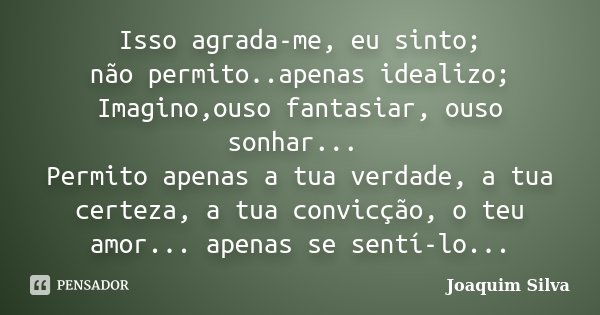 Isso agrada-me, eu sinto; não permito..apenas idealizo; Imagino,ouso fantasiar, ouso sonhar... Permito apenas a tua verdade, a tua certeza, a tua convicção, o t... Frase de Joaquim Silva.