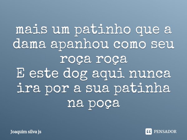 ⁠mais um patinho que a dama apanhou como seu roça roça
E este dog aqui nunca ira por a sua patinha na poça... Frase de Joaquim Silva Js.