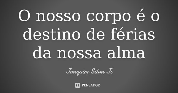 O nosso corpo é o destino de férias da nossa alma... Frase de Joaquim Silva JS.