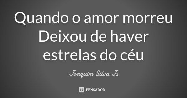 Quando o amor morreu Deixou de haver estrelas do céu... Frase de Joaquim Silva JS.