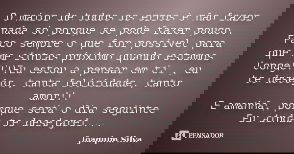 O maior de todos os erros é não fazer nada só porque se pode fazer pouco. Faço sempre o que for possível para que me sintas próximo quando estamos longe!!!Eu es... Frase de Joaquim Silva.