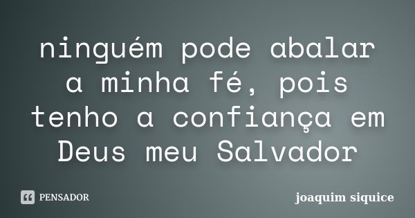 ninguém pode abalar a minha fé, pois tenho a confiança em Deus meu Salvador... Frase de joaquim siquice.