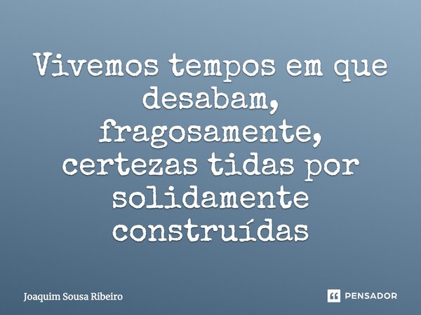 Vivemos tempos em que desabam, fragosamente, certezas tidas por solidamente construídas... Frase de Joaquim Sousa Ribeiro.