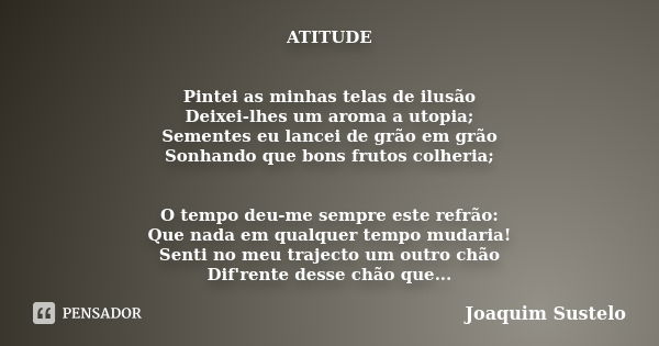 ATITUDE Pintei as minhas telas de ilusão Deixei-lhes um aroma a utopia; Sementes eu lancei de grão em grão Sonhando que bons frutos colheria; O tempo deu-me sem... Frase de Joaquim Sustelo.