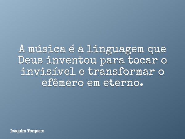 A música é a linguagem que Deus inventou para tocar o invisível e transformar o efêmero em eterno.... Frase de Joaquim Torquato.