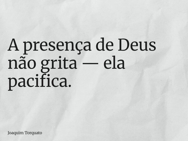 A presença de Deus não grita — ela pacifica.... Frase de Joaquim Torquato.