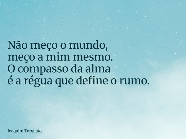 Não meço o mundo, meço a mim mesmo. O compasso da alma é a régua que define o rumo.... Frase de Joaquim Torquato.