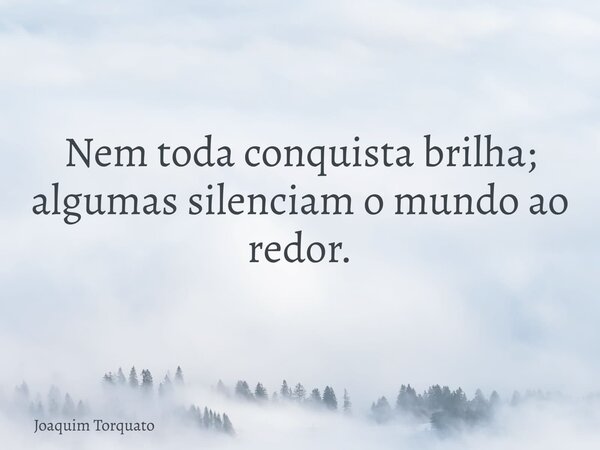 Nem toda conquista brilha; algumas silenciam o mundo ao redor.... Frase de Joaquim Torquato.