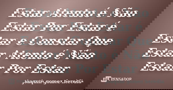 Estar Atento é Não Estar Por Estar é Estar e Constar Que Estar Atento é Não Estar Por Estar... Frase de joaquin gomez herédia.