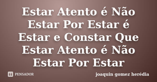 Estar Atento é Não Estar Por Estar é Estar e Constar Que Estar Atento é Não Estar Por Estar... Frase de joaquin gomez herédia.