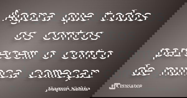 Agora que todos os contos parecem o conto de nunca começar... Frase de Joaquín Sabina.