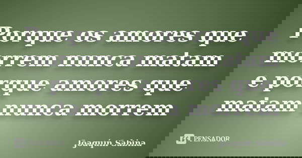 Porque os amores que morrem nunca matam e porque amores que matam nunca morrem... Frase de Joaquín Sabina.