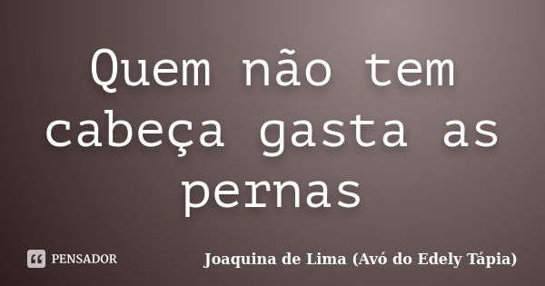 Quem não tem cabeça gasta as pernas... Frase de Joaquina de Lima (Avó do Edely Tápia).