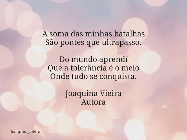 A soma das minhas batalhas São pontes que ultrapasso. Do mundo aprendí Que a tolerância é o meio Onde tudo se conquista. Joaquina Vieira Autora... Frase de joaquina_vieira.