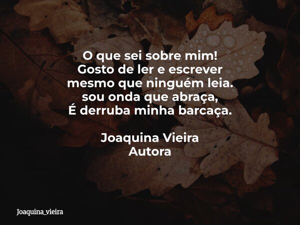 O que sei sobre mim! Gosto de ler e escrever mesmo que ninguém leia. sou onda que abraça, É derruba minha barcaça. Joaquina Vieira Autora... Frase de joaquina_vieira.