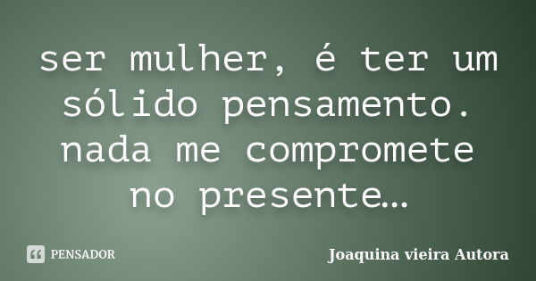 ser mulher, é ter um sólido pensamento. nada me compromete no presente…... Frase de Joaquina vieira Autora.