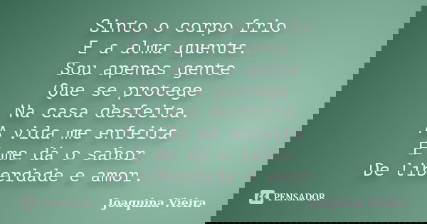 Sinto o corpo frio E a alma quente. Sou apenas gente Que se protege Na casa desfeita. A vida me enfeita E me dá o sabor De liberdade e amor.... Frase de joaquina vieira.