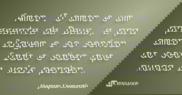 Amor. O amor e um presente de Deus, e pra amar alguem e so sentar ao seu lado e saber que nunca a vais perder.... Frase de Joaqum Leonardo.