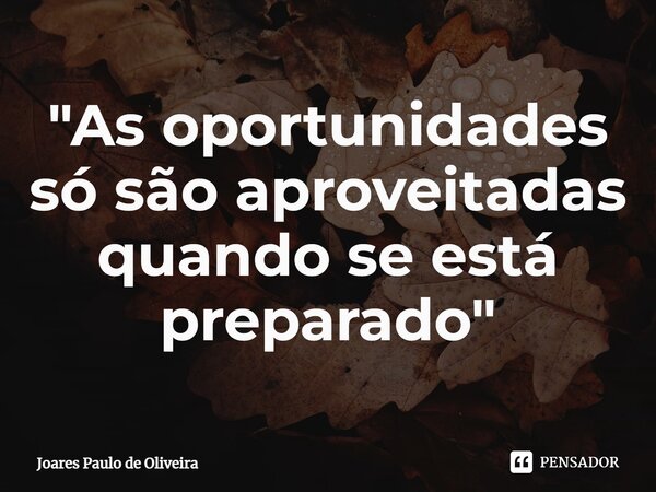⁠"As oportunidades só são aproveitadas quando se está preparado"... Frase de Joares Paulo de Oliveira.