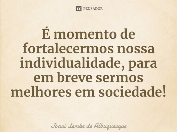 ⁠É momento de fortalecermos nossa individualidade, para em breve sermos melhores em sociedade!... Frase de Joari Lemke de Albuquerque.