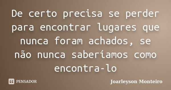 De certo precisa se perder para encontrar lugares que nunca foram achados, se não nunca saberíamos como encontra-lo... Frase de Joarleyson Monteiro.