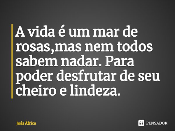 ⁠A vida é um mar de rosas,mas nem todos sabem nadar. Para poder desfrutar de seu cheiro e lindeza.... Frase de Joás África.