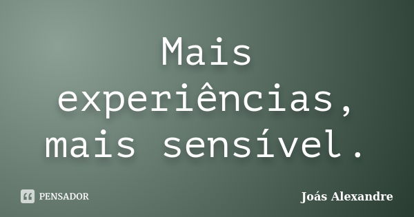 Mais experiências, mais sensível.... Frase de Joás Alexandre.