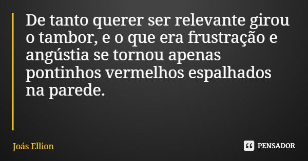 De tanto querer ser relevante girou o tambor, e o que era frustração e angústia se tornou apenas pontinhos vermelhos espalhados na parede.... Frase de Joás Ellion.