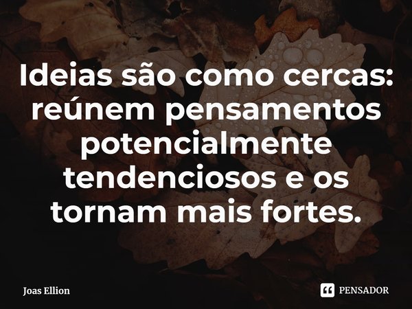 ⁠Ideias são como cercas: reúnem pensamentos potencialmente tendenciosos e os tornam mais fortes.... Frase de Joas Ellion.