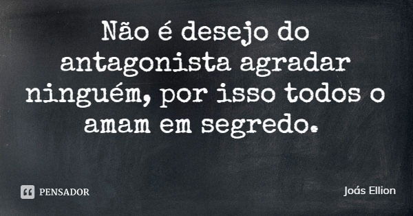 Não é desejo do antagonista agradar ninguém, por isso todos o amam em segredo.... Frase de Joás Ellion.