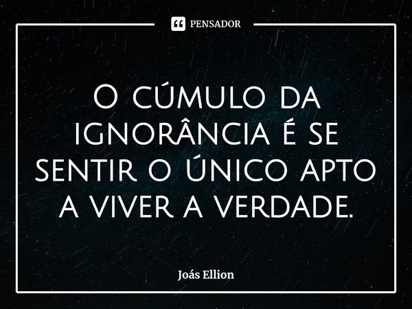 ⁠O cúmulo da ignorância é se sentir o único apto a viver a verdade.... Frase de Joás Ellion.